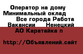 Оператор на дому › Минимальный оклад ­ 40 000 - Все города Работа » Вакансии   . Ненецкий АО,Каратайка п.